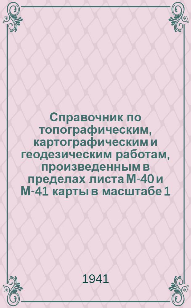Справочник по топографическим, картографическим и геодезическим работам, произведенным в пределах листа М-40 и М-41 карты в масштабе 1:1000000 международной разгрузки [? разграфки]