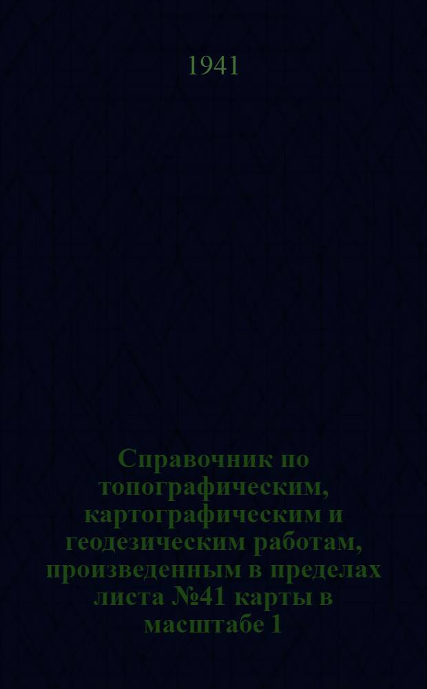 Справочник по топографическим, картографическим и геодезическим работам, произведенным в пределах листа № 41 карты в масштабе 1:1000000