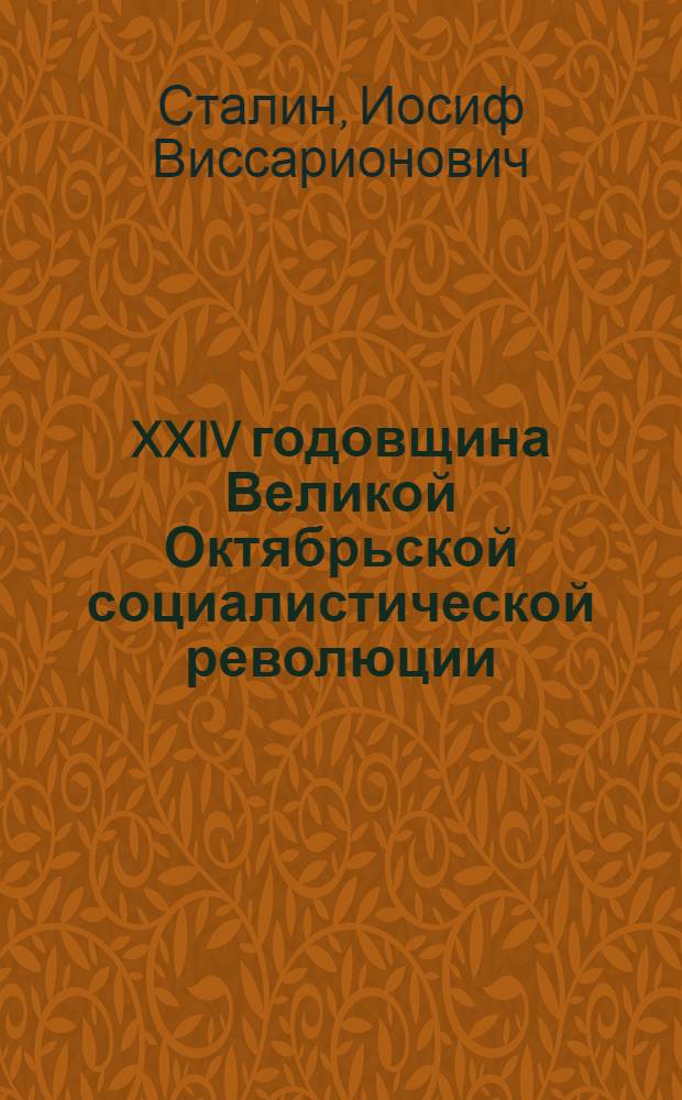 XXIV годовщина Великой Октябрьской социалистической революции : Доклад Председателя Гос. ком. обороны товарища И.В. Сталина на торжественном заседании Моск. совета депутатов трудящихся с партийными и общественными организациями г. Москвы 6 ноября 1941 г