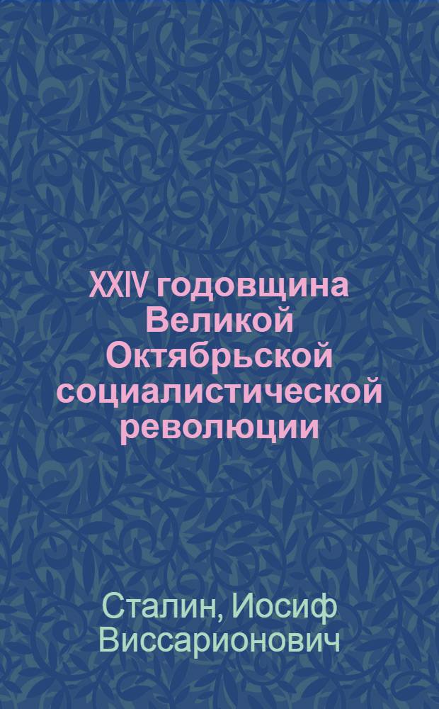 XXIV годовщина Великой Октябрьской социалистической революции : Доклад Председателя Гос. ком. обороны товарища И.В. Сталина на торжественном заседании Моск. совета депутатов трудящихся с партийными и общественными организациями г. Москвы 6 ноября 1941 г