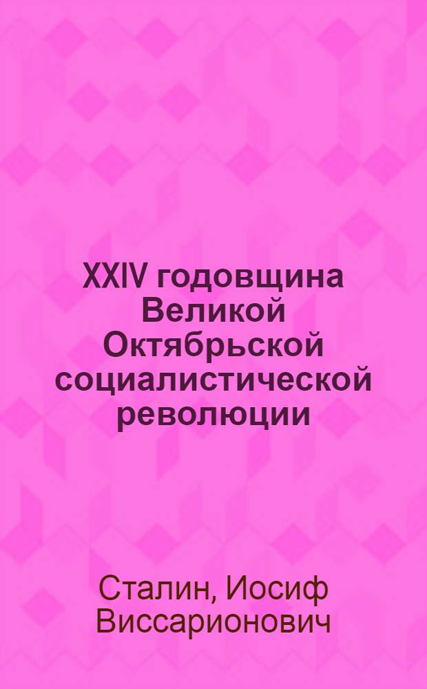 XXIV годовщина Великой Октябрьской социалистической революции : Доклад Председателя Гос. ком. обороны товарища И.В. Сталина на торжественном заседании Моск. совета депутатов трудящихся с партийными и общественными организациями г. Москвы 6 ноября 1941 г. и Речь Народного комиссара обороны тов. И.В. Сталина на параде Красной Армии 7 ноября 1941 г. на Красной площади в Москве