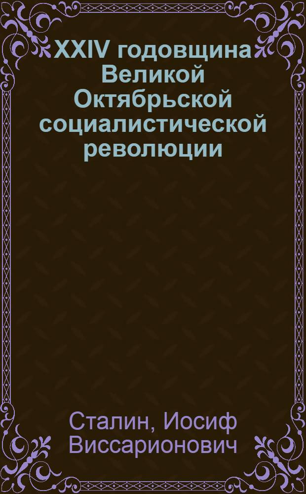 XXIV годовщина Великой Октябрьской социалистической революции : Доклад Председателя Гос. ком. обороны товарища И.В. Сталина на торжественном заседании Моск. совета депутатов трудящихся с партийными и общественными организациями г. Москвы 6 ноября 1941 г