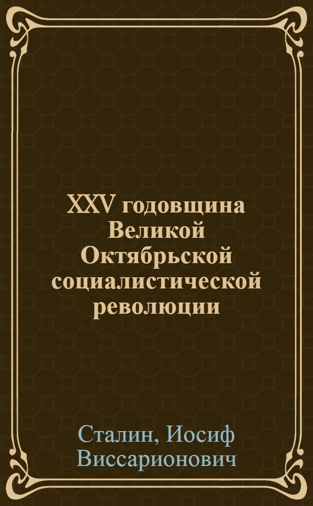 XXV годовщина Великой Октябрьской социалистической революции : Доклад Председателя Гос. ком. обороны товарища И.В. Сталина на торжественном заседании Моск. совета депутатов трудящихся с партийными и общественными организациями г. Москвы 6 ноября 1942 г