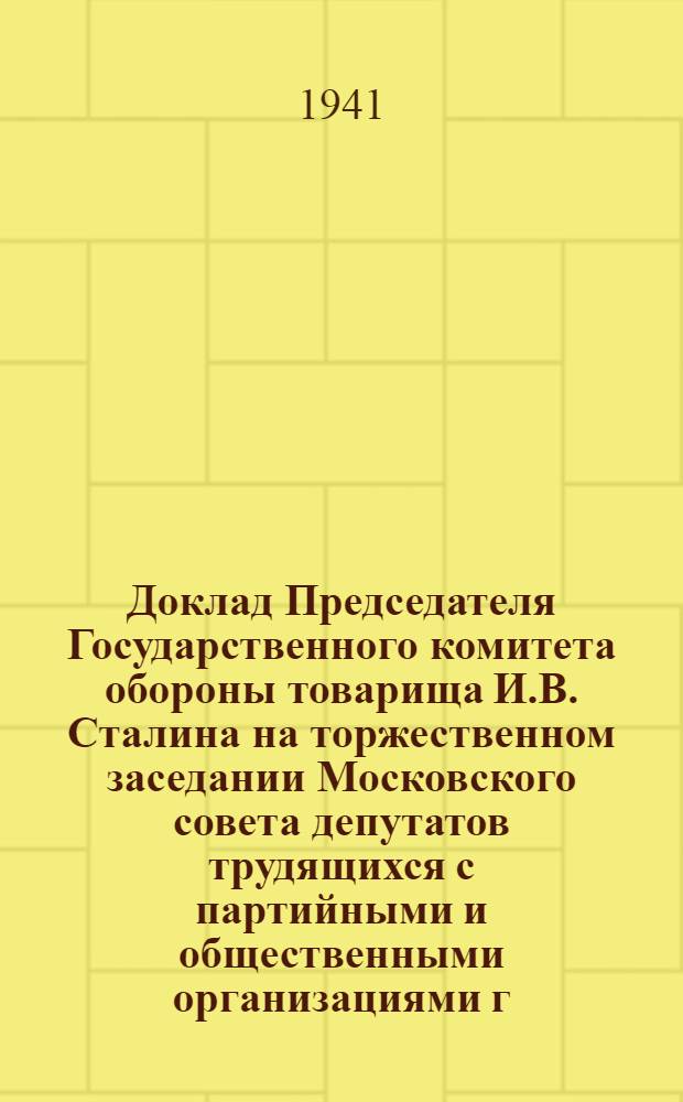 Доклад Председателя Государственного комитета обороны товарища И.В. Сталина на торжественном заседании Московского совета депутатов трудящихся с партийными и общественными организациями г. Москвы 6 ноября 1941 г.
