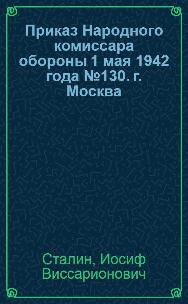 Приказ Народного комиссара обороны 1 мая 1942 года № 130. г. Москва