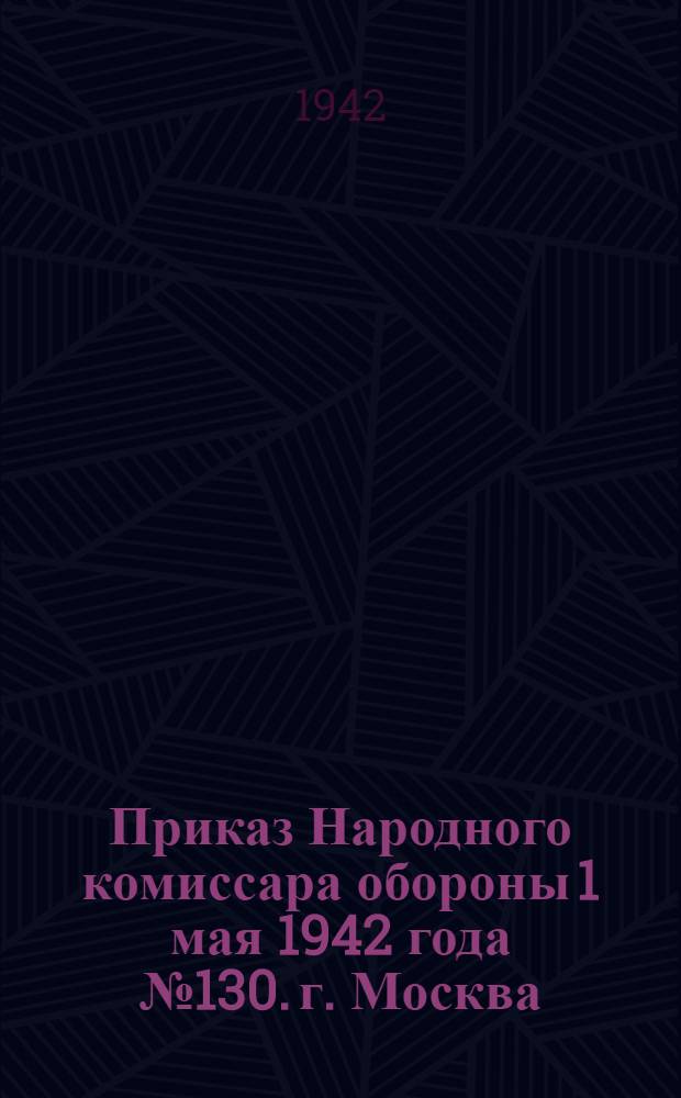 Приказ Народного комиссара обороны 1 мая 1942 года № 130. г. Москва
