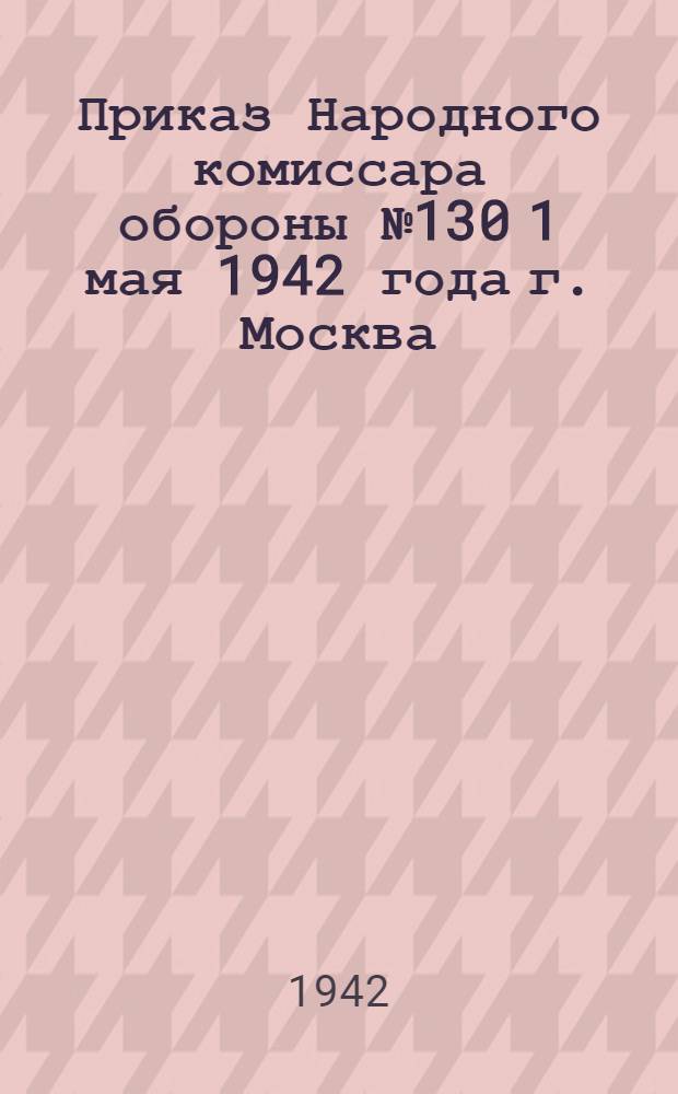 Приказ Народного комиссара обороны № 130 1 мая 1942 года г. Москва