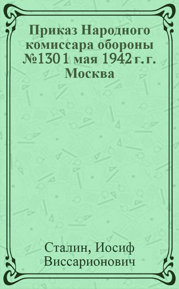 Приказ Народного комиссара обороны № 130 1 мая 1942 г. г. Москва