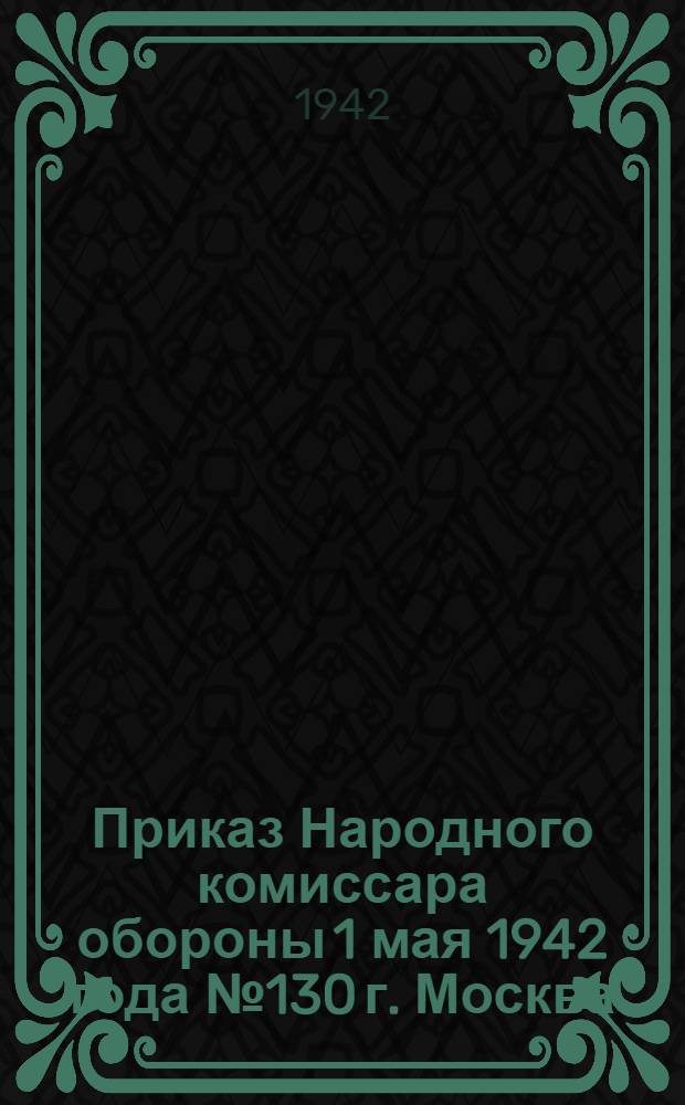 Приказ Народного комиссара обороны 1 мая 1942 года № 130 г. Москва