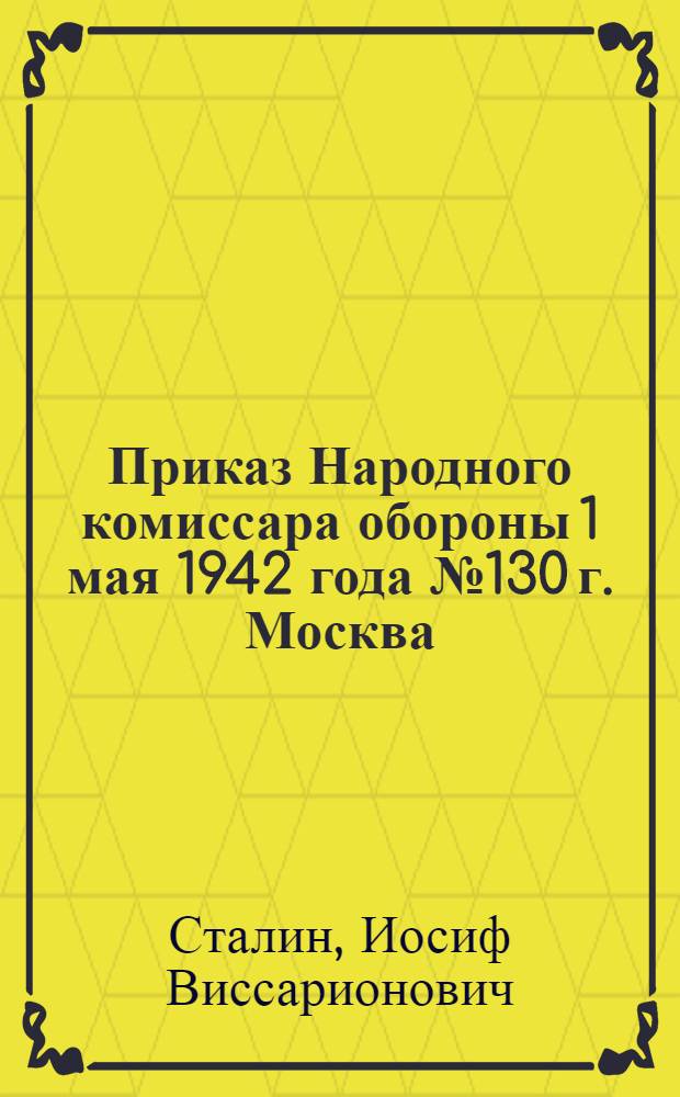 Приказ Народного комиссара обороны 1 мая 1942 года № 130 г. Москва
