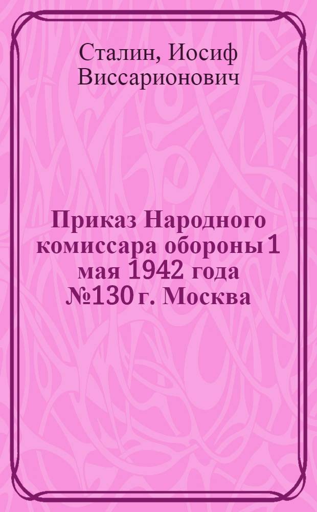 Приказ Народного комиссара обороны 1 мая 1942 года № 130 г. Москва