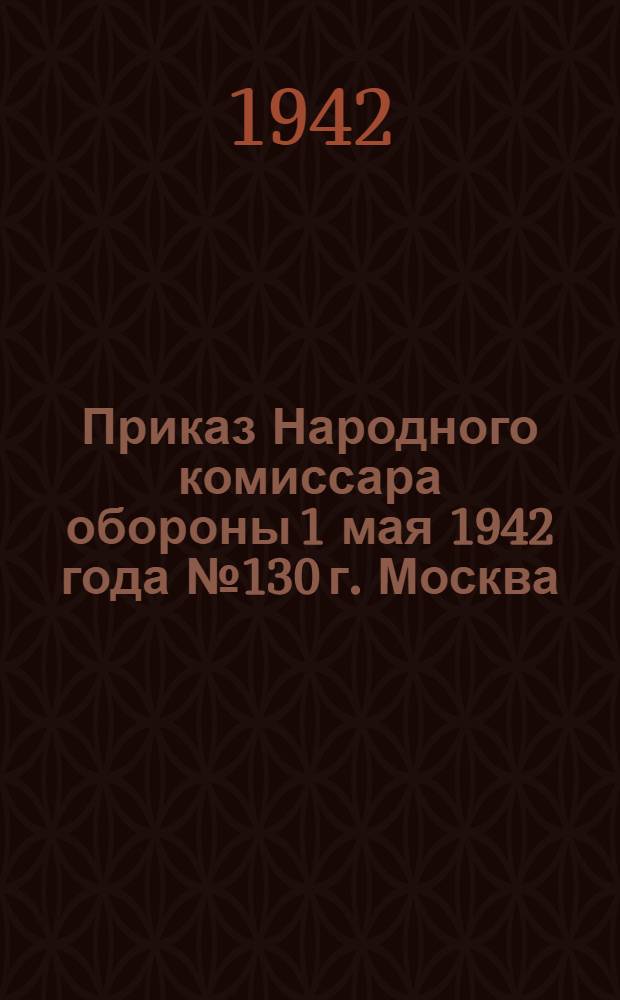 Приказ Народного комиссара обороны 1 мая 1942 года № 130 г. Москва