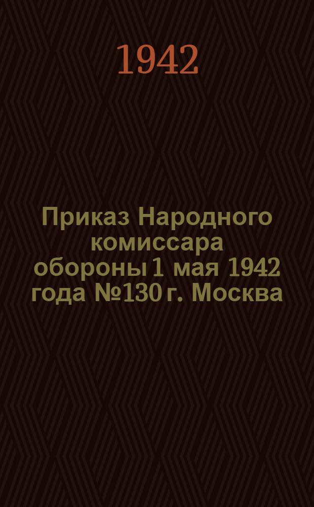Приказ Народного комиссара обороны 1 мая 1942 года № 130 г. Москва