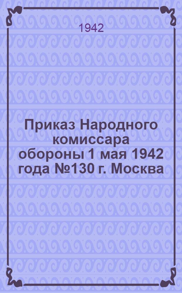 Приказ Народного комиссара обороны 1 мая 1942 года № 130 г. Москва