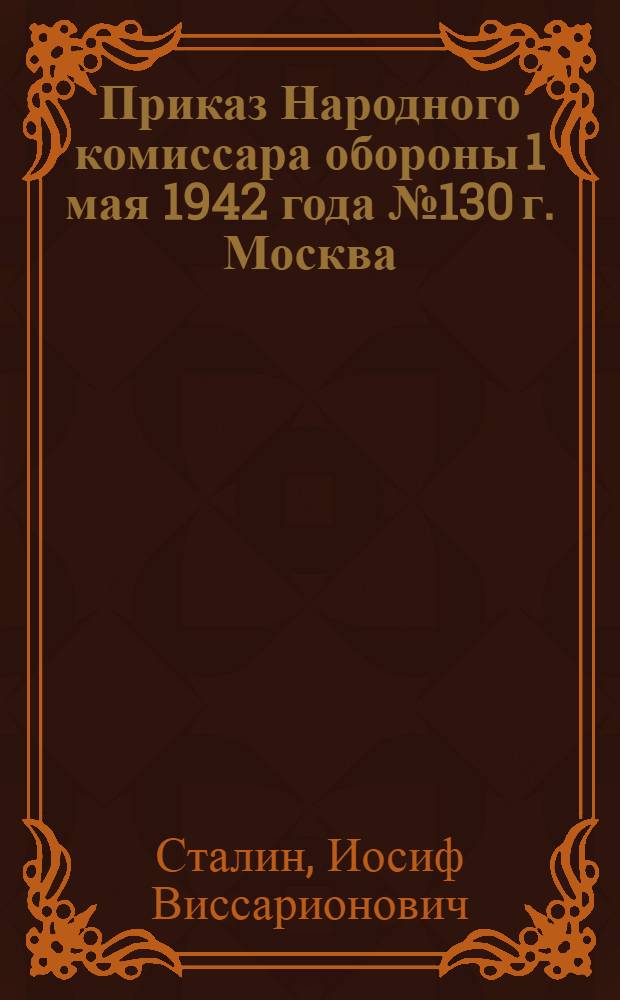 Приказ Народного комиссара обороны 1 мая 1942 года № 130 г. Москва
