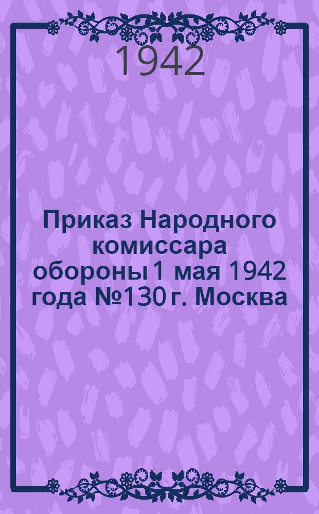 Приказ Народного комиссара обороны 1 мая 1942 года № 130 г. Москва