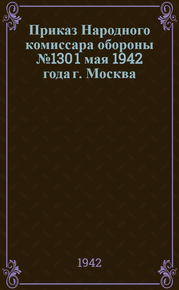 Приказ Народного комиссара обороны № 130 1 мая 1942 года г. Москва
