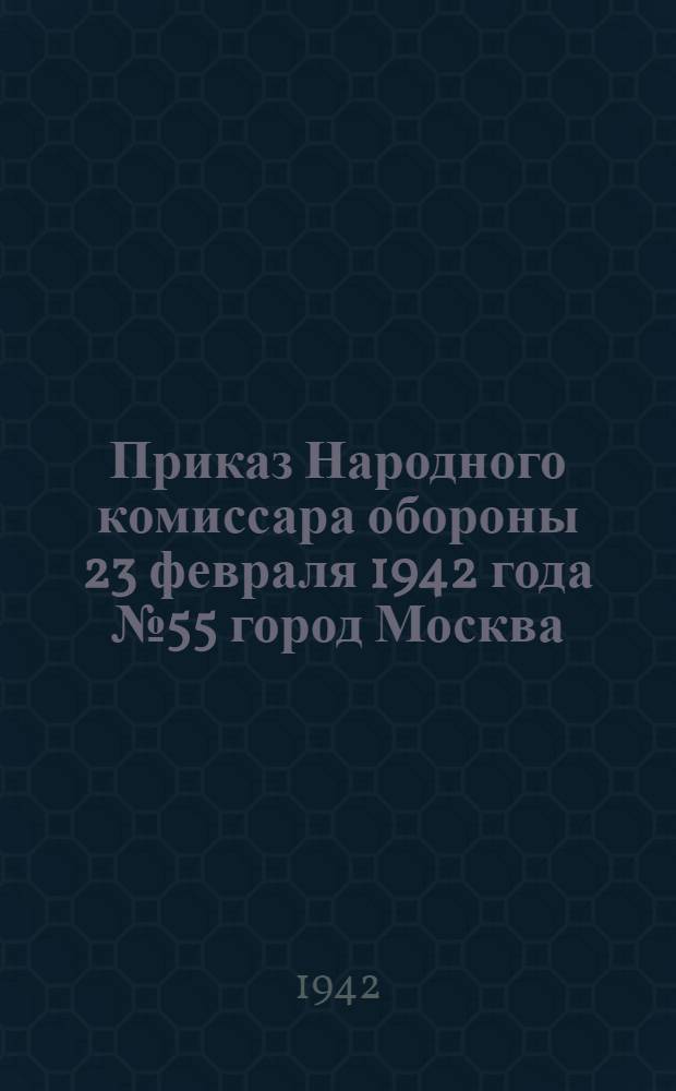 Приказ Народного комиссара обороны 23 февраля 1942 года № 55 город Москва
