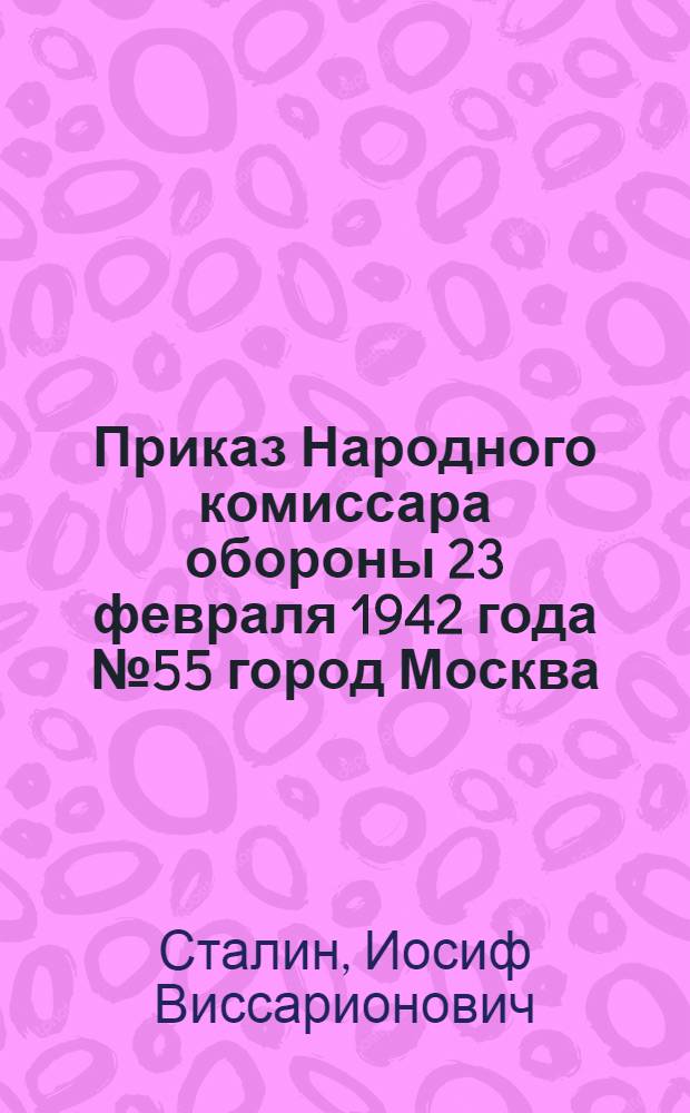Приказ Народного комиссара обороны 23 февраля 1942 года № 55 город Москва