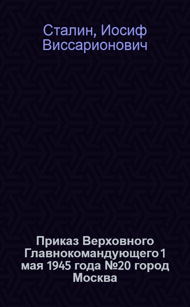 Приказ Верховного Главнокомандующего 1 мая 1945 года № 20 город Москва