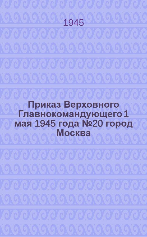 Приказ Верховного Главнокомандующего 1 мая 1945 года № 20 город Москва