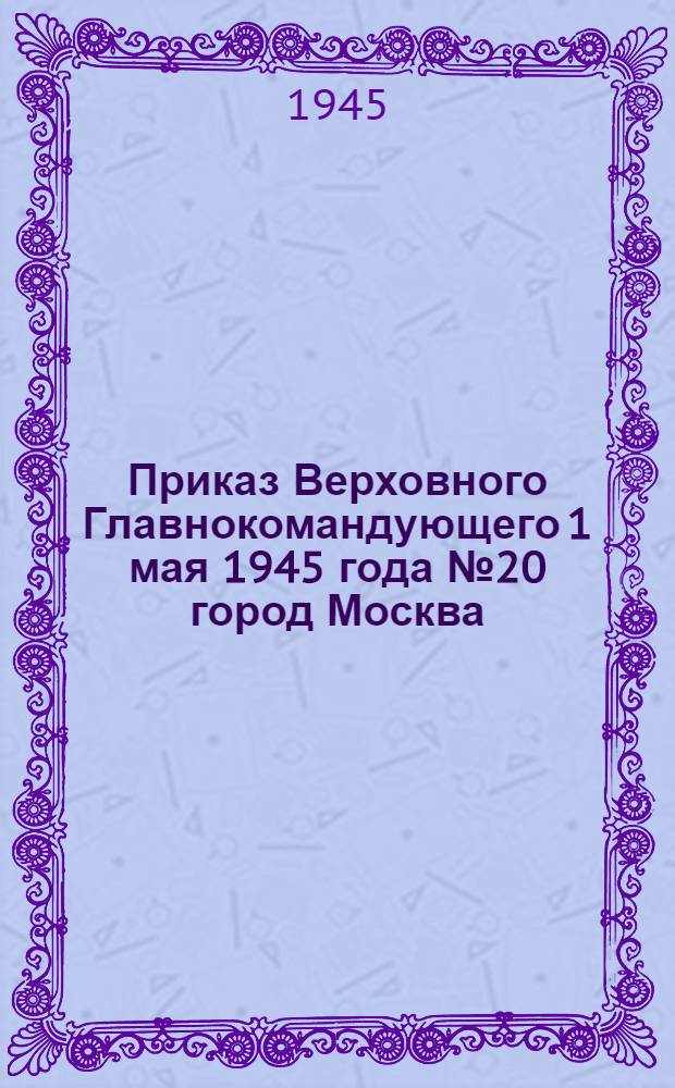 Приказ Верховного Главнокомандующего 1 мая 1945 года № 20 город Москва