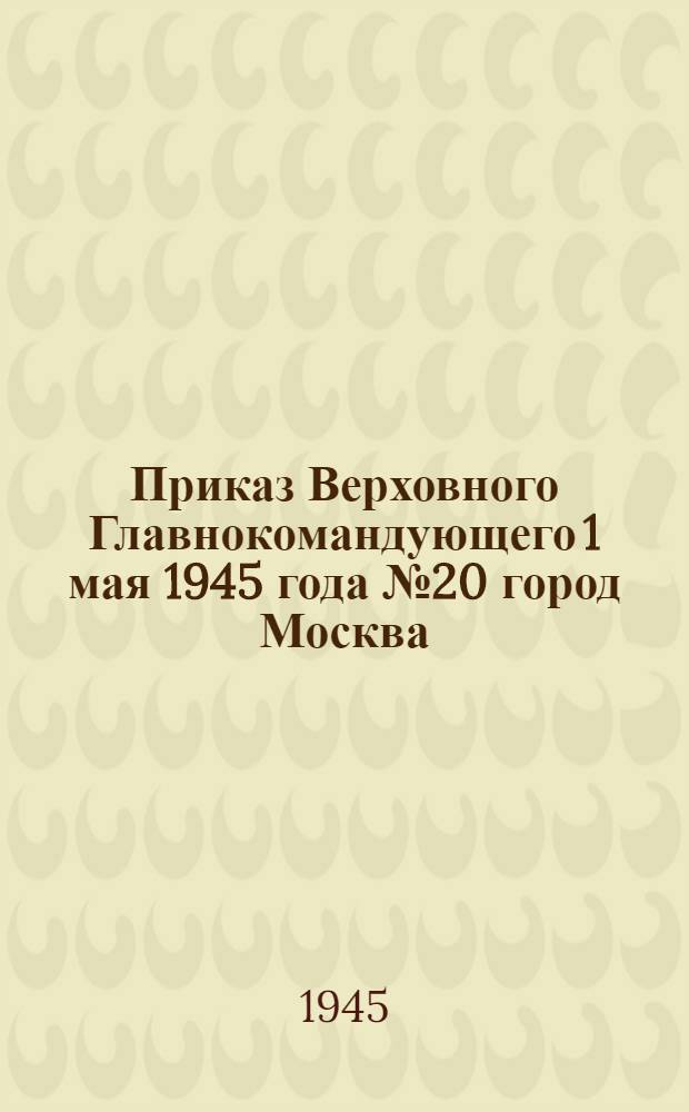 Приказ Верховного Главнокомандующего 1 мая 1945 года № 20 город Москва