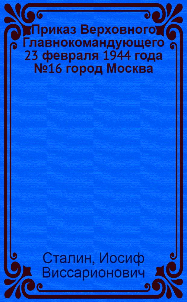 Приказ Верховного Главнокомандующего 23 февраля 1944 года № 16 город Москва