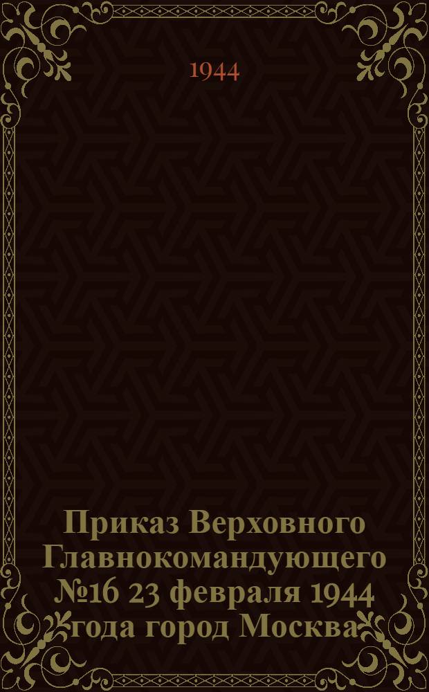 Приказ Верховного Главнокомандующего № 16 23 февраля 1944 года город Москва