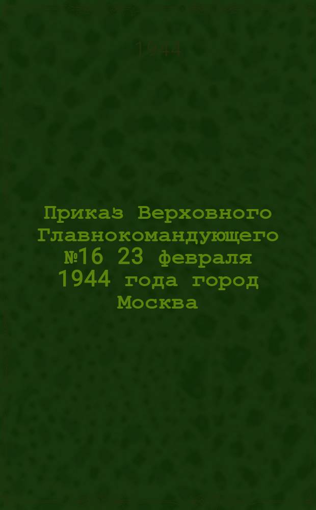 Приказ Верховного Главнокомандующего № 16 23 февраля 1944 года город Москва