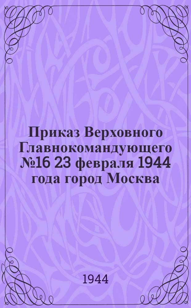 Приказ Верховного Главнокомандующего № 16 23 февраля 1944 года город Москва