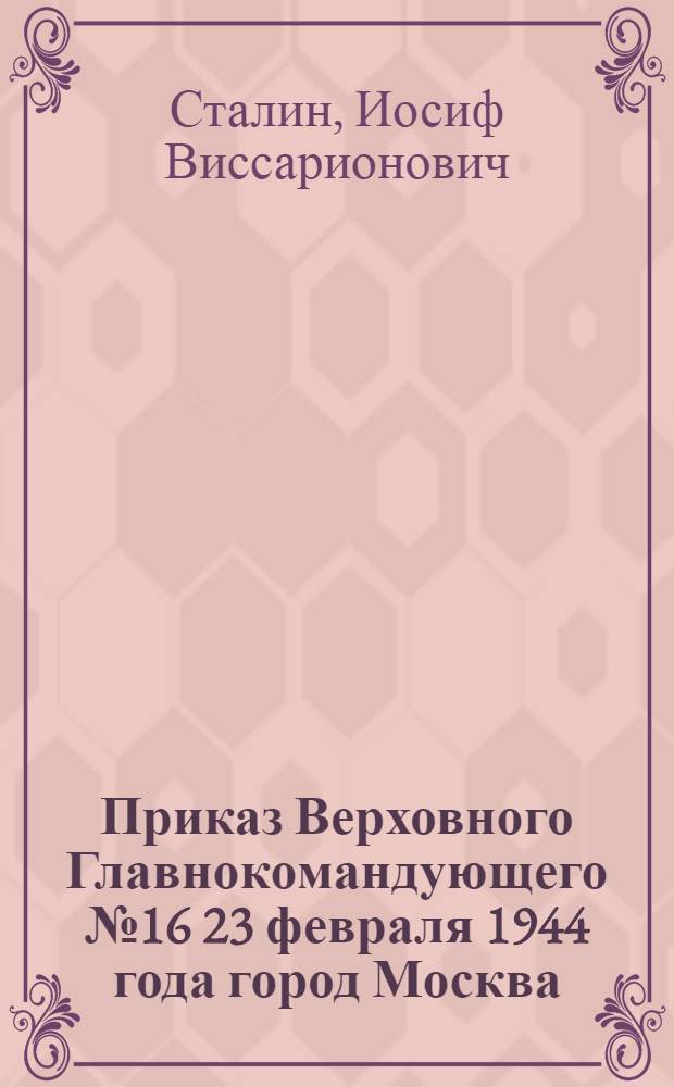 Приказ Верховного Главнокомандующего № 16 23 февраля 1944 года город Москва