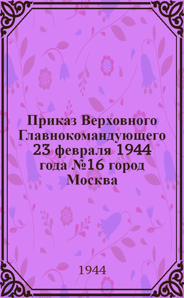 Приказ Верховного Главнокомандующего 23 февраля 1944 года № 16 город Москва