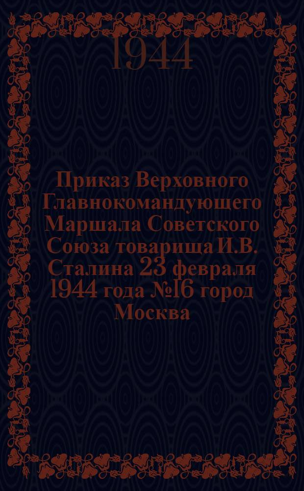 Приказ Верховного Главнокомандующего Маршала Советского Союза товарища И.В. Сталина 23 февраля 1944 года № 16 город Москва