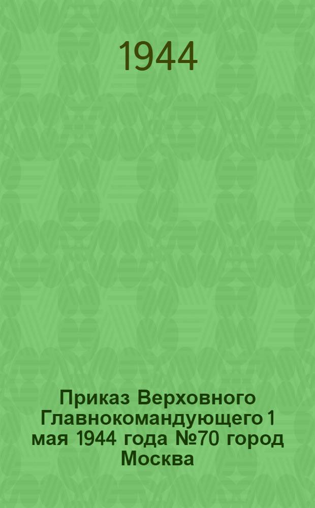 Приказ Верховного Главнокомандующего 1 мая 1944 года № 70 город Москва