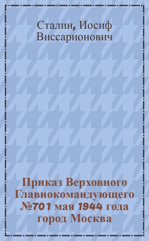 Приказ Верховного Главнокомандующего № 70 1 мая 1944 года город Москва