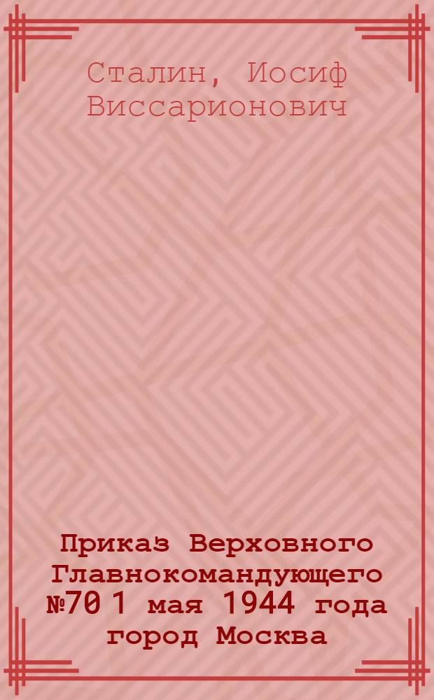 Приказ Верховного Главнокомандующего № 70 1 мая 1944 года город Москва