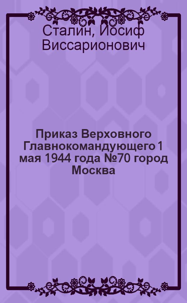 Приказ Верховного Главнокомандующего 1 мая 1944 года № 70 город Москва