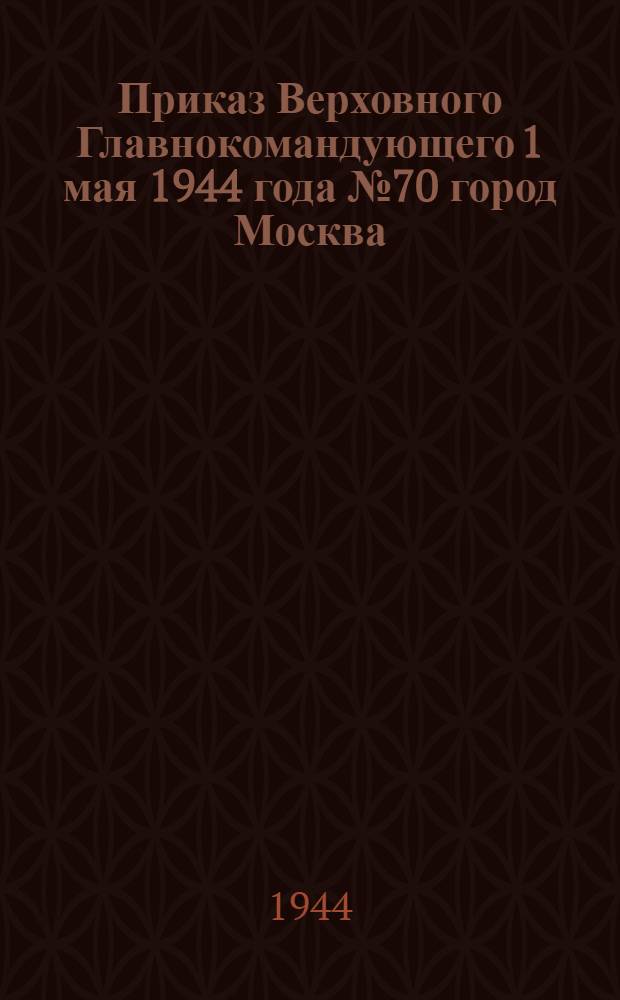 Приказ Верховного Главнокомандующего 1 мая 1944 года № 70 город Москва