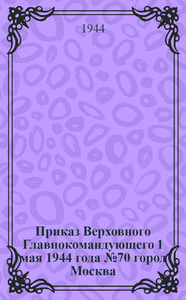 Приказ Верховного Главнокомандующего 1 мая 1944 года № 70 город Москва