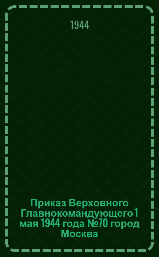 Приказ Верховного Главнокомандующего 1 мая 1944 года № 70 город Москва