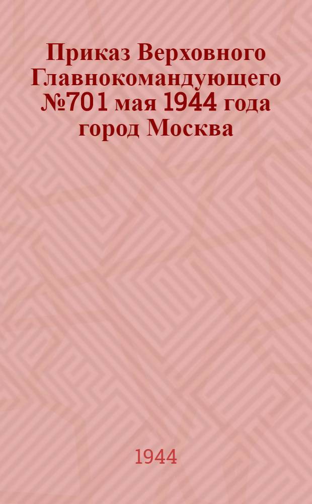 Приказ Верховного Главнокомандующего № 70 1 мая 1944 года город Москва