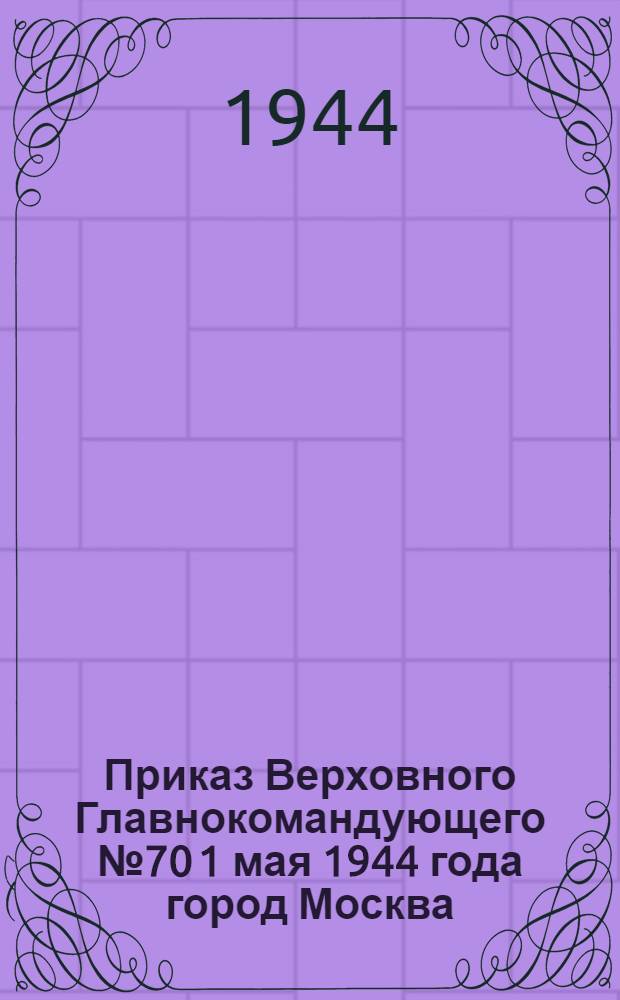Приказ Верховного Главнокомандующего № 70 1 мая 1944 года город Москва