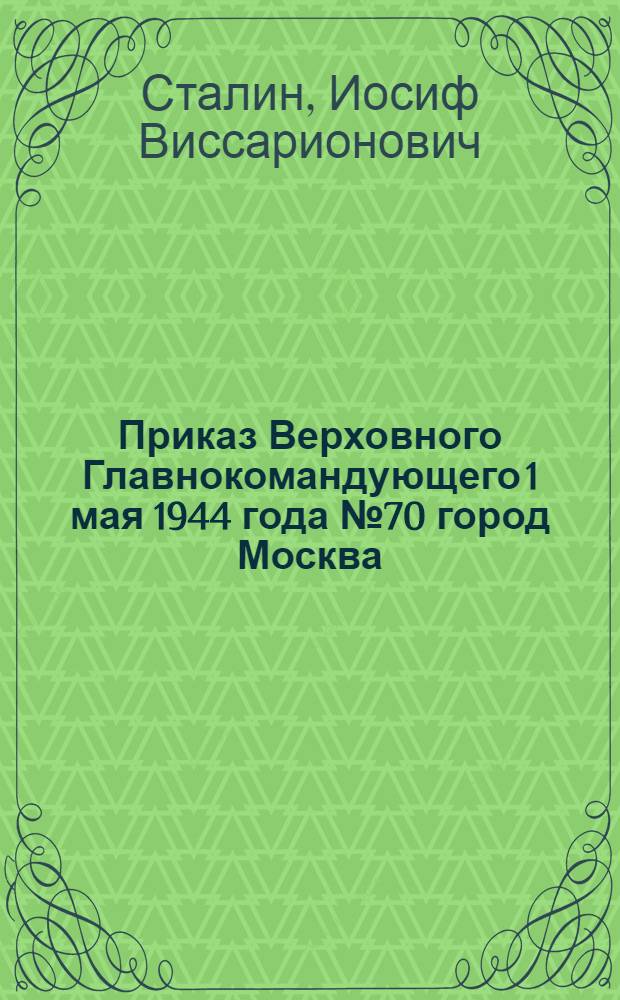 Приказ Верховного Главнокомандующего 1 мая 1944 года № 70 город Москва