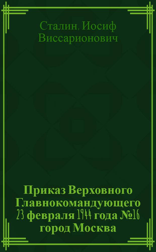 Приказ Верховного Главнокомандующего 23 февраля 1944 года № 16 город Москва
