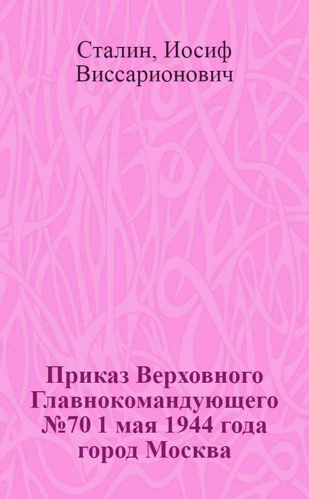 Приказ Верховного Главнокомандующего № 70 1 мая 1944 года город Москва