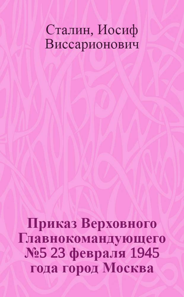 Приказ Верховного Главнокомандующего № 5 23 февраля 1945 года город Москва