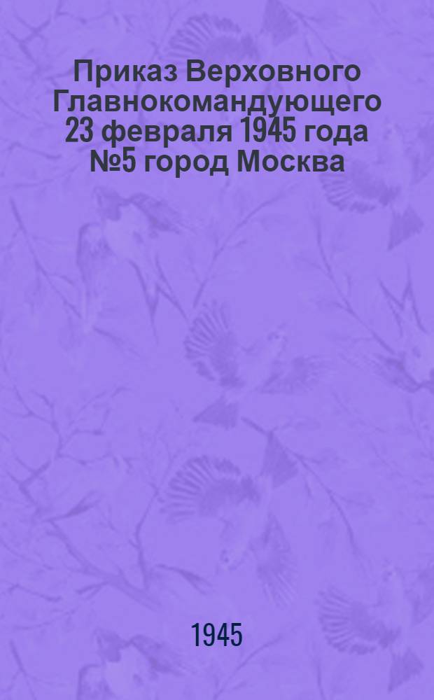 Приказ Верховного Главнокомандующего 23 февраля [1945 года] № 5 город Москва