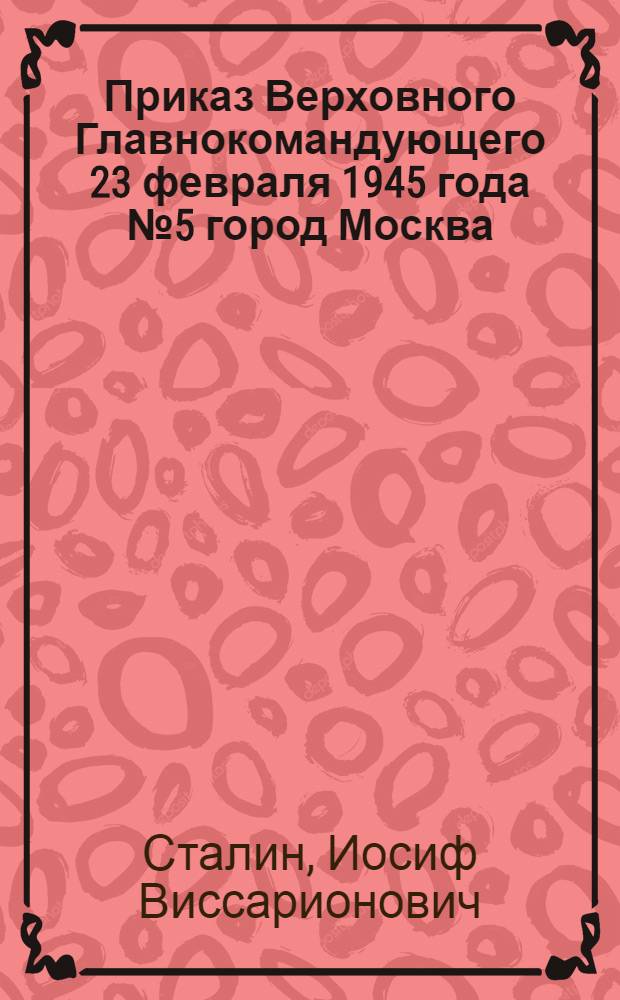 Приказ Верховного Главнокомандующего 23 февраля 1945 года № 5 город Москва