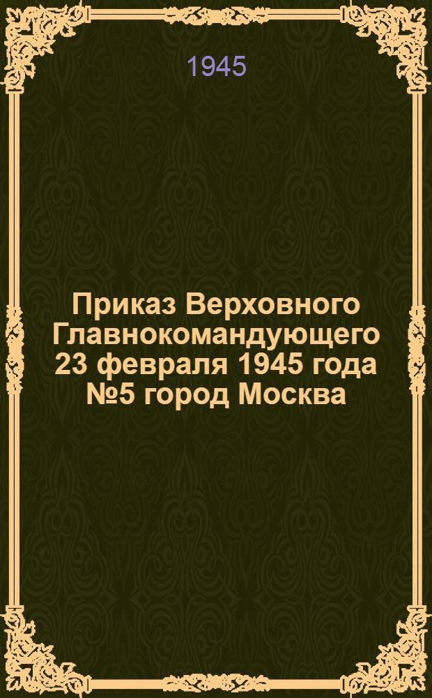 Приказ Верховного Главнокомандующего 23 февраля 1945 года № 5 город Москва